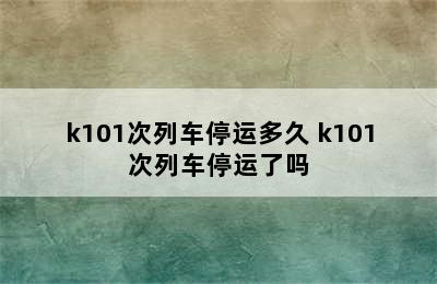 k101次列车停运多久 k101次列车停运了吗